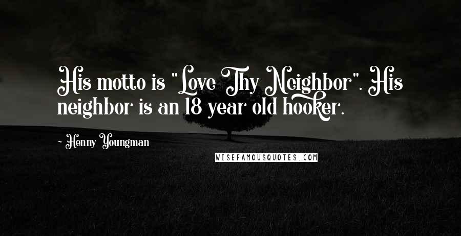 Henny Youngman Quotes: His motto is "Love Thy Neighbor". His neighbor is an 18 year old hooker.