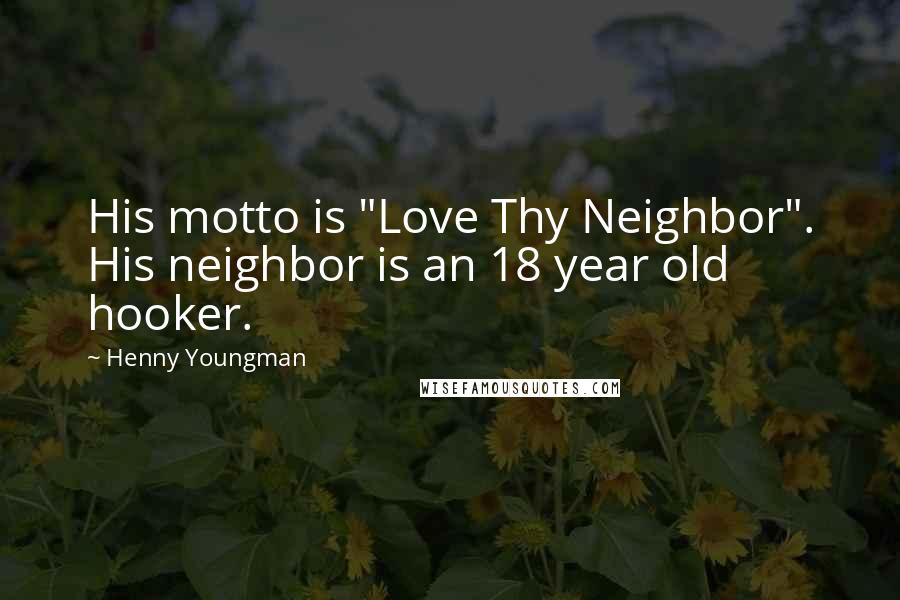 Henny Youngman Quotes: His motto is "Love Thy Neighbor". His neighbor is an 18 year old hooker.