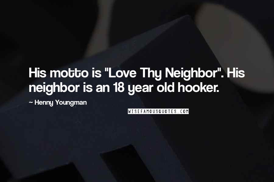 Henny Youngman Quotes: His motto is "Love Thy Neighbor". His neighbor is an 18 year old hooker.