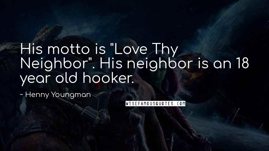Henny Youngman Quotes: His motto is "Love Thy Neighbor". His neighbor is an 18 year old hooker.