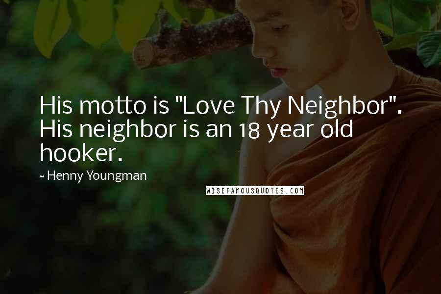 Henny Youngman Quotes: His motto is "Love Thy Neighbor". His neighbor is an 18 year old hooker.