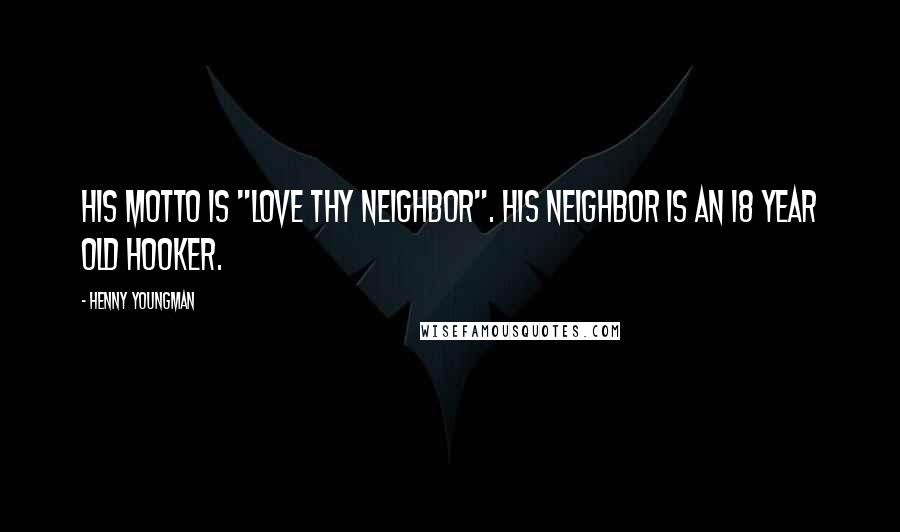 Henny Youngman Quotes: His motto is "Love Thy Neighbor". His neighbor is an 18 year old hooker.