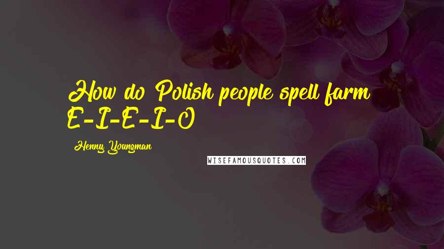 Henny Youngman Quotes: How do Polish people spell farm? E-I-E-I-O