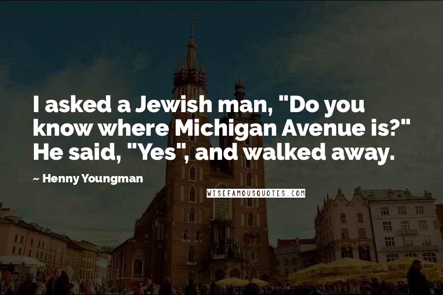 Henny Youngman Quotes: I asked a Jewish man, "Do you know where Michigan Avenue is?" He said, "Yes", and walked away.