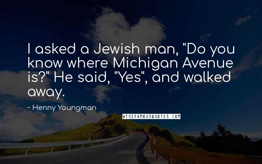 Henny Youngman Quotes: I asked a Jewish man, "Do you know where Michigan Avenue is?" He said, "Yes", and walked away.