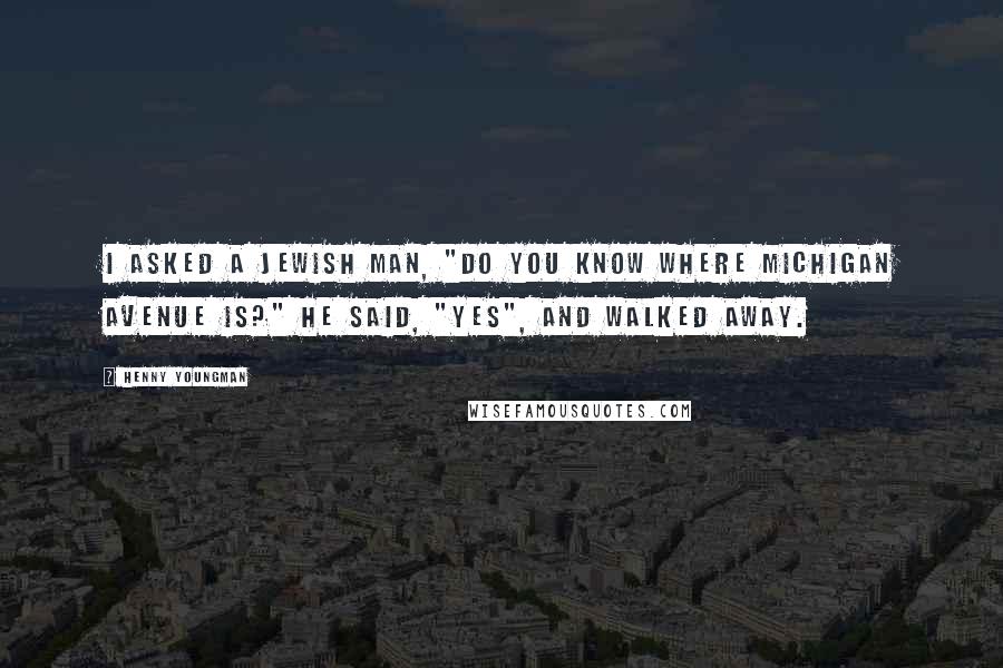 Henny Youngman Quotes: I asked a Jewish man, "Do you know where Michigan Avenue is?" He said, "Yes", and walked away.