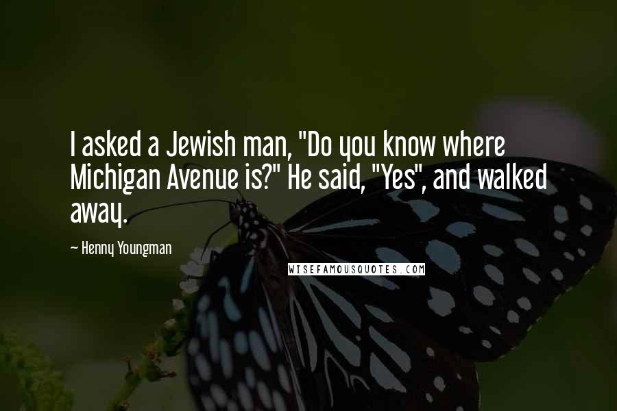 Henny Youngman Quotes: I asked a Jewish man, "Do you know where Michigan Avenue is?" He said, "Yes", and walked away.