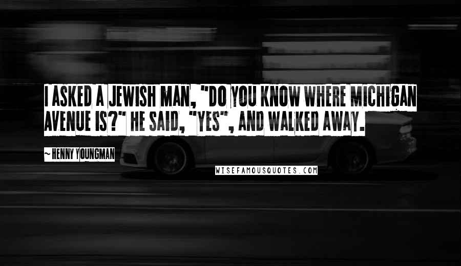 Henny Youngman Quotes: I asked a Jewish man, "Do you know where Michigan Avenue is?" He said, "Yes", and walked away.