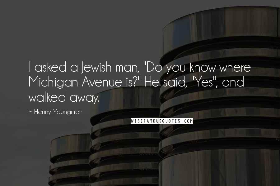 Henny Youngman Quotes: I asked a Jewish man, "Do you know where Michigan Avenue is?" He said, "Yes", and walked away.