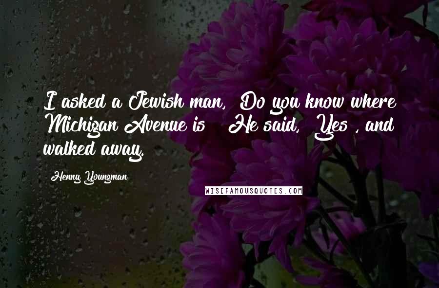 Henny Youngman Quotes: I asked a Jewish man, "Do you know where Michigan Avenue is?" He said, "Yes", and walked away.