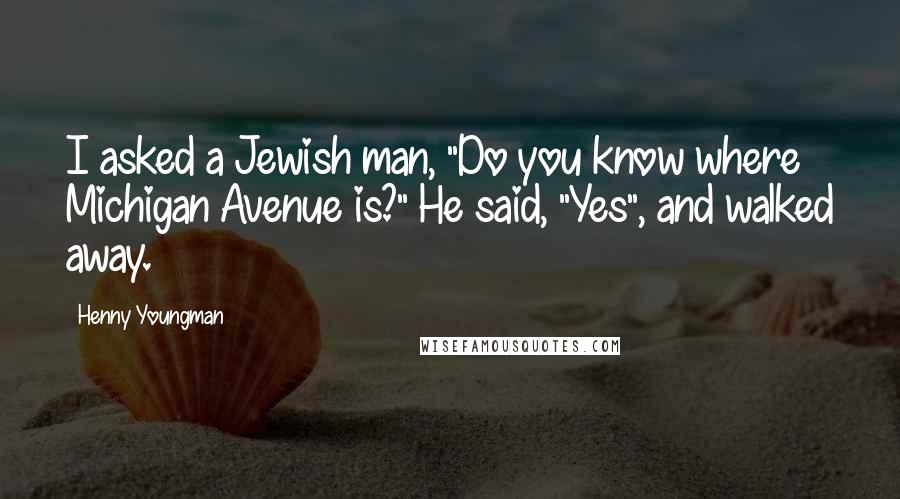 Henny Youngman Quotes: I asked a Jewish man, "Do you know where Michigan Avenue is?" He said, "Yes", and walked away.