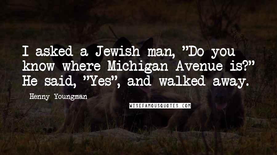 Henny Youngman Quotes: I asked a Jewish man, "Do you know where Michigan Avenue is?" He said, "Yes", and walked away.