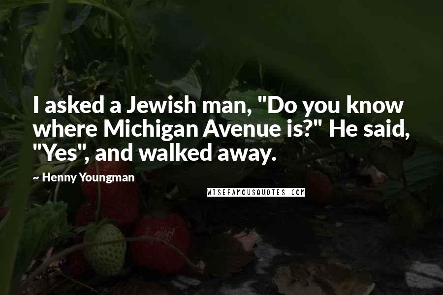 Henny Youngman Quotes: I asked a Jewish man, "Do you know where Michigan Avenue is?" He said, "Yes", and walked away.