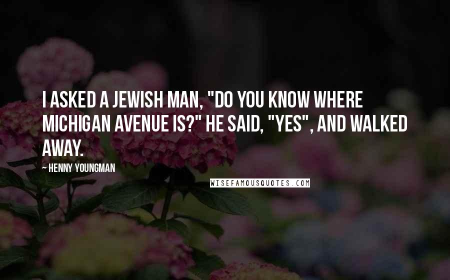 Henny Youngman Quotes: I asked a Jewish man, "Do you know where Michigan Avenue is?" He said, "Yes", and walked away.