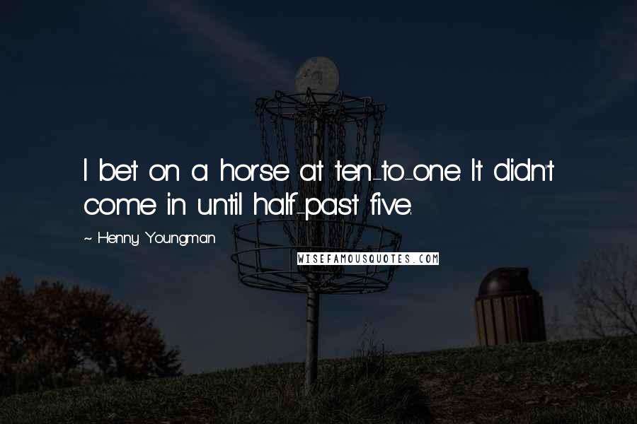 Henny Youngman Quotes: I bet on a horse at ten-to-one. It didn't come in until half-past five.