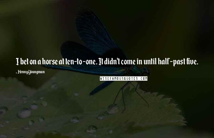 Henny Youngman Quotes: I bet on a horse at ten-to-one. It didn't come in until half-past five.
