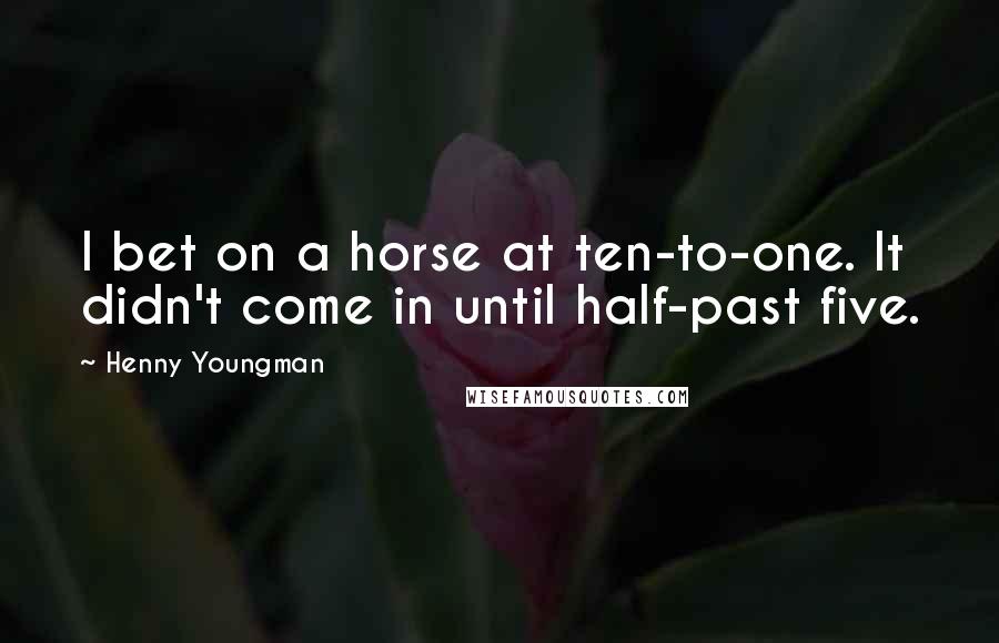 Henny Youngman Quotes: I bet on a horse at ten-to-one. It didn't come in until half-past five.