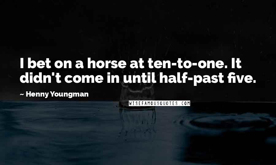 Henny Youngman Quotes: I bet on a horse at ten-to-one. It didn't come in until half-past five.