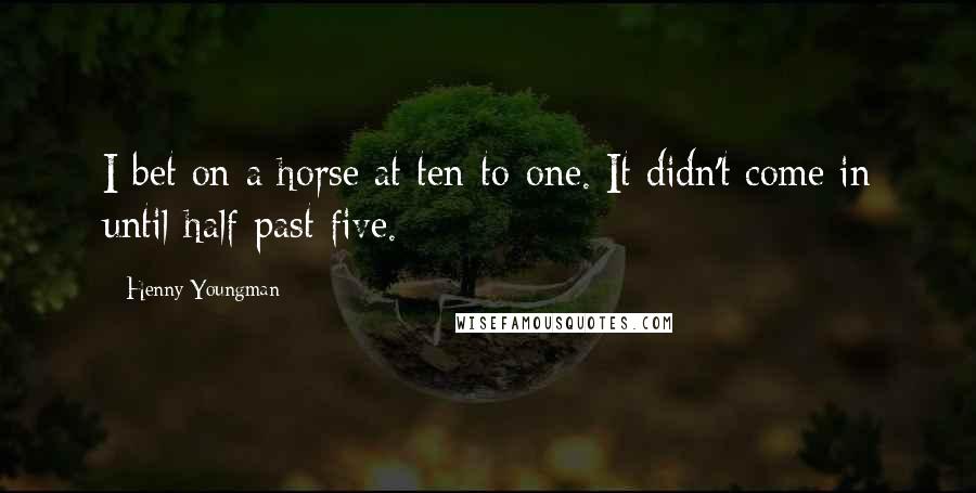 Henny Youngman Quotes: I bet on a horse at ten-to-one. It didn't come in until half-past five.
