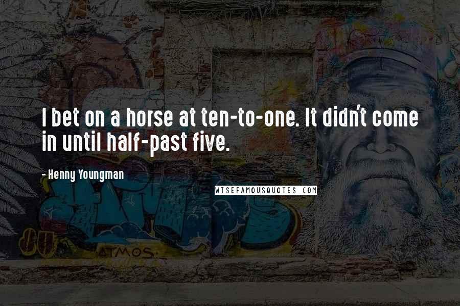 Henny Youngman Quotes: I bet on a horse at ten-to-one. It didn't come in until half-past five.