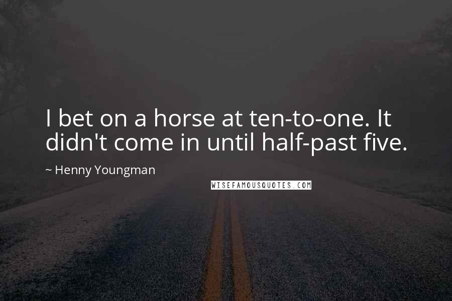 Henny Youngman Quotes: I bet on a horse at ten-to-one. It didn't come in until half-past five.