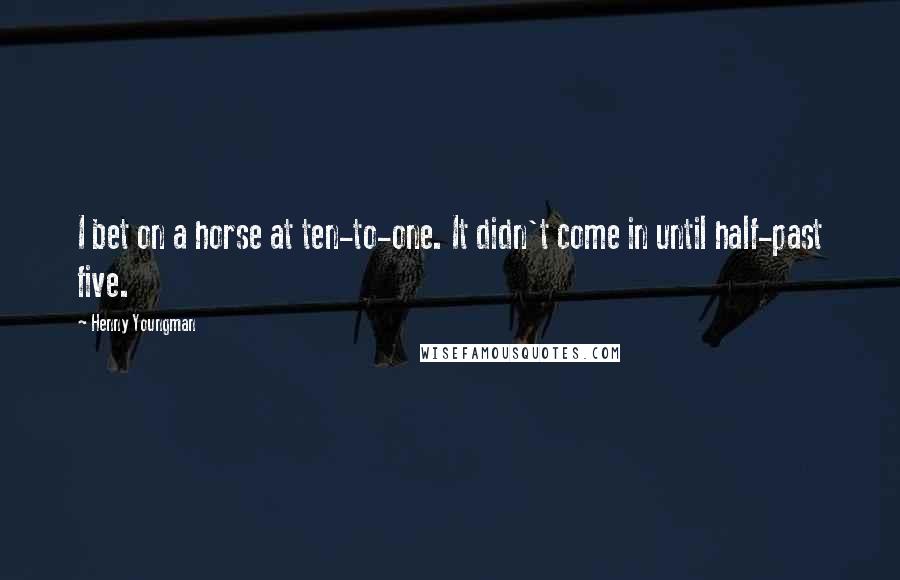 Henny Youngman Quotes: I bet on a horse at ten-to-one. It didn't come in until half-past five.