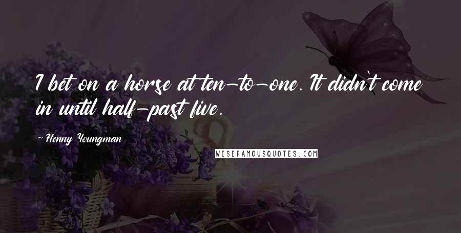 Henny Youngman Quotes: I bet on a horse at ten-to-one. It didn't come in until half-past five.