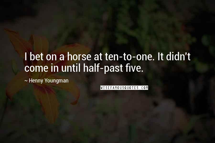 Henny Youngman Quotes: I bet on a horse at ten-to-one. It didn't come in until half-past five.