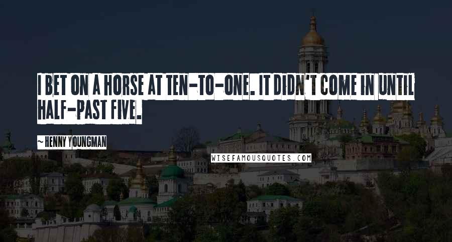 Henny Youngman Quotes: I bet on a horse at ten-to-one. It didn't come in until half-past five.