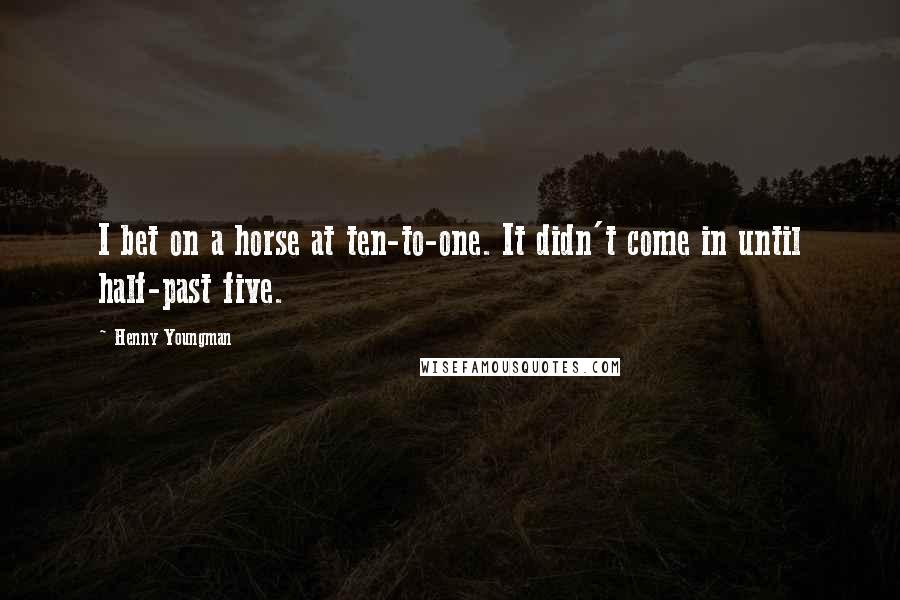 Henny Youngman Quotes: I bet on a horse at ten-to-one. It didn't come in until half-past five.