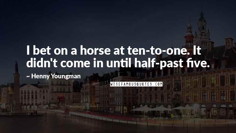 Henny Youngman Quotes: I bet on a horse at ten-to-one. It didn't come in until half-past five.