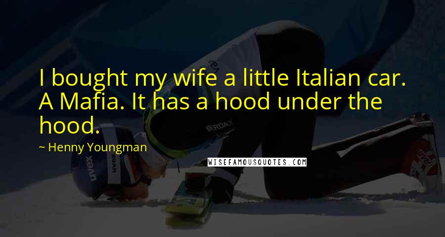 Henny Youngman Quotes: I bought my wife a little Italian car. A Mafia. It has a hood under the hood.