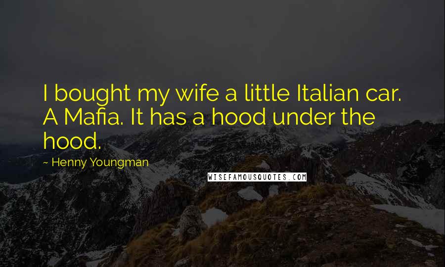 Henny Youngman Quotes: I bought my wife a little Italian car. A Mafia. It has a hood under the hood.