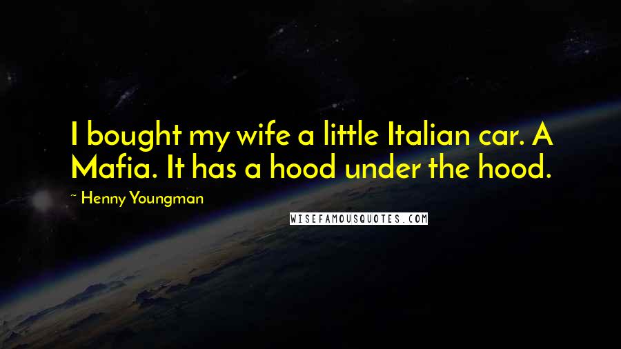 Henny Youngman Quotes: I bought my wife a little Italian car. A Mafia. It has a hood under the hood.