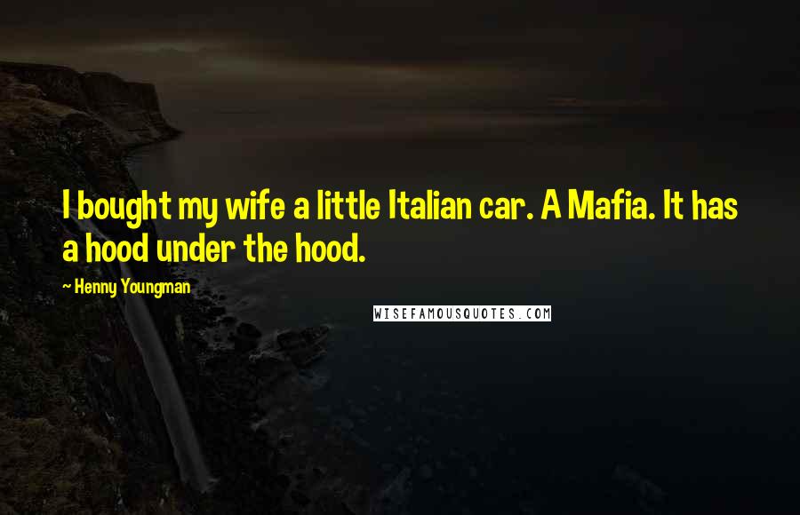 Henny Youngman Quotes: I bought my wife a little Italian car. A Mafia. It has a hood under the hood.