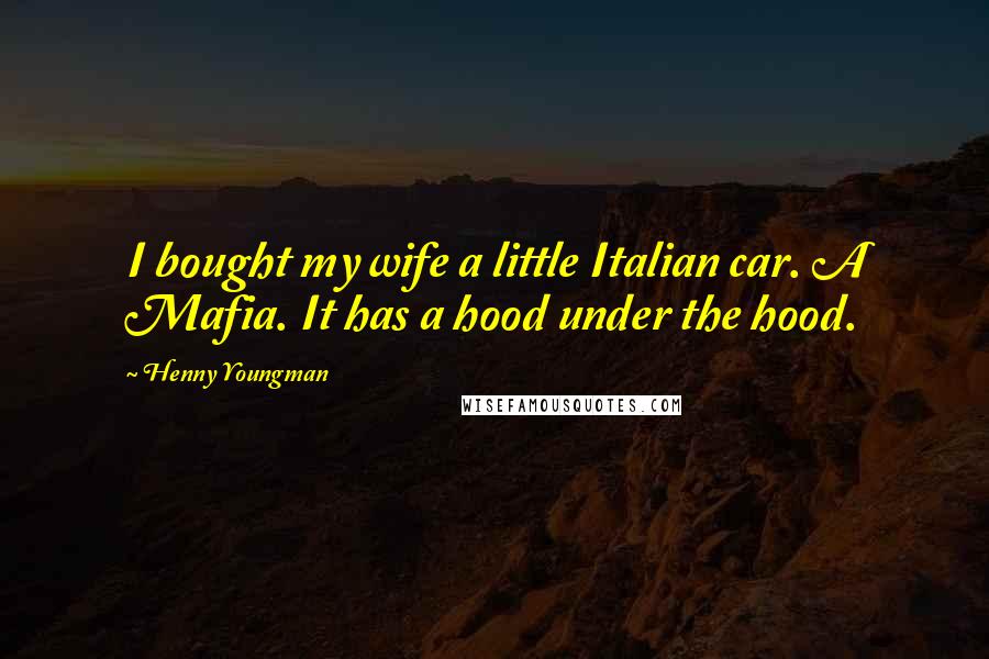 Henny Youngman Quotes: I bought my wife a little Italian car. A Mafia. It has a hood under the hood.