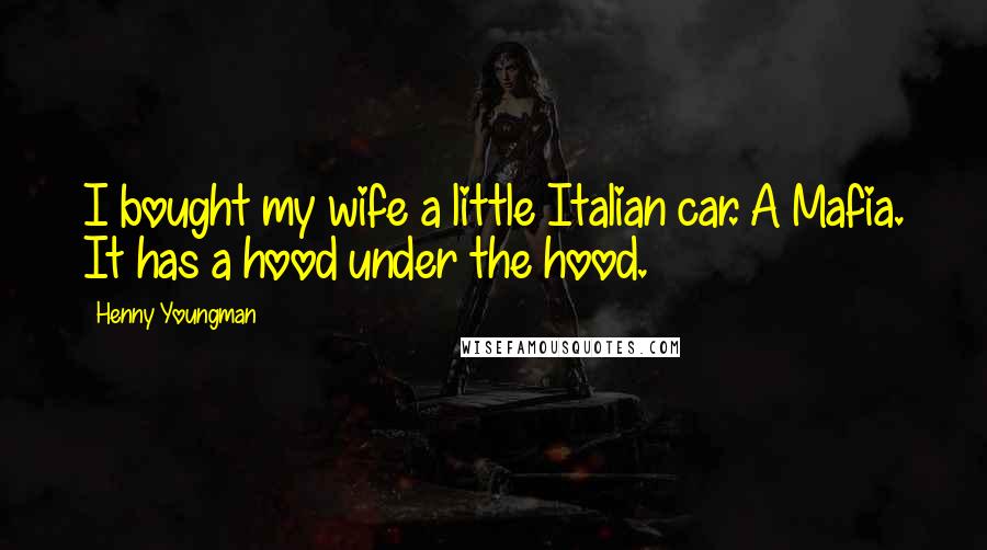 Henny Youngman Quotes: I bought my wife a little Italian car. A Mafia. It has a hood under the hood.