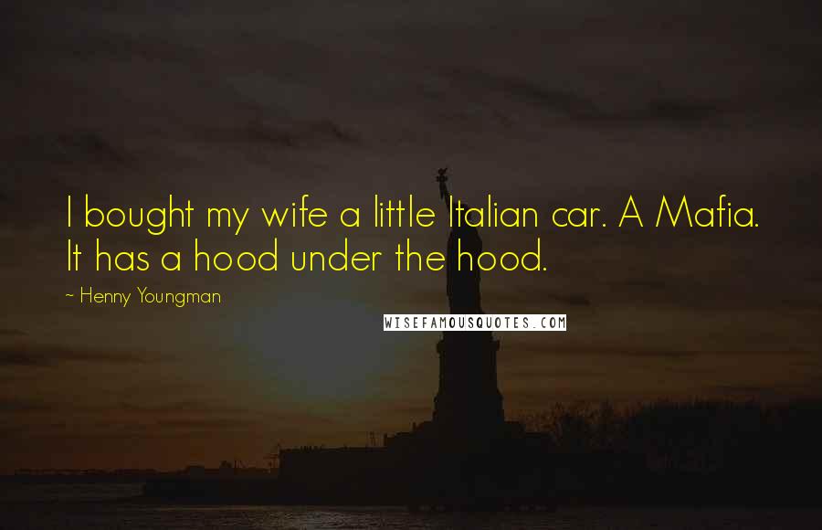 Henny Youngman Quotes: I bought my wife a little Italian car. A Mafia. It has a hood under the hood.