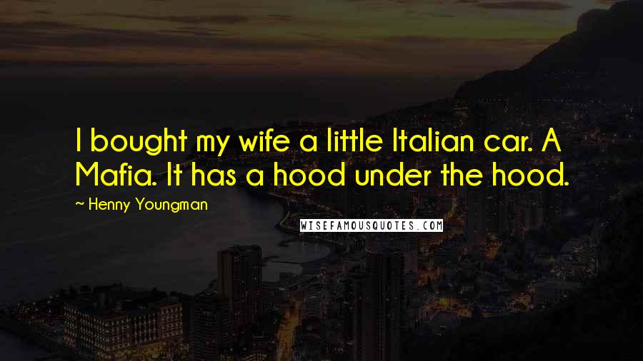 Henny Youngman Quotes: I bought my wife a little Italian car. A Mafia. It has a hood under the hood.