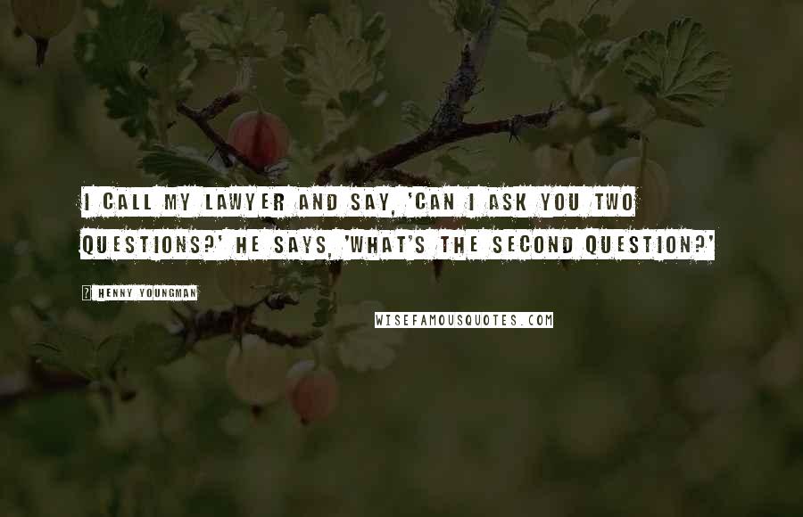 Henny Youngman Quotes: I call my lawyer and say, 'Can I ask you two questions?' He says, 'What's the second question?'