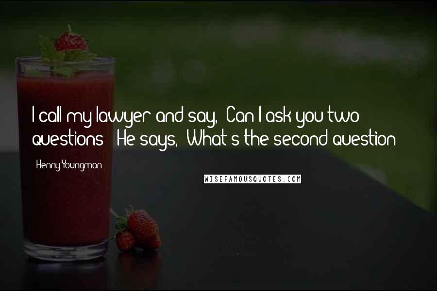 Henny Youngman Quotes: I call my lawyer and say, 'Can I ask you two questions?' He says, 'What's the second question?'