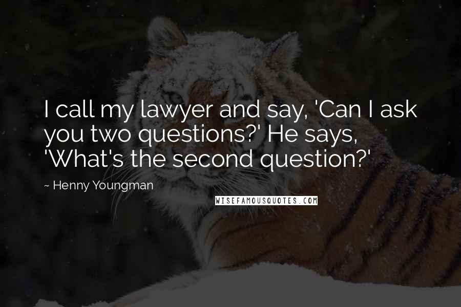 Henny Youngman Quotes: I call my lawyer and say, 'Can I ask you two questions?' He says, 'What's the second question?'