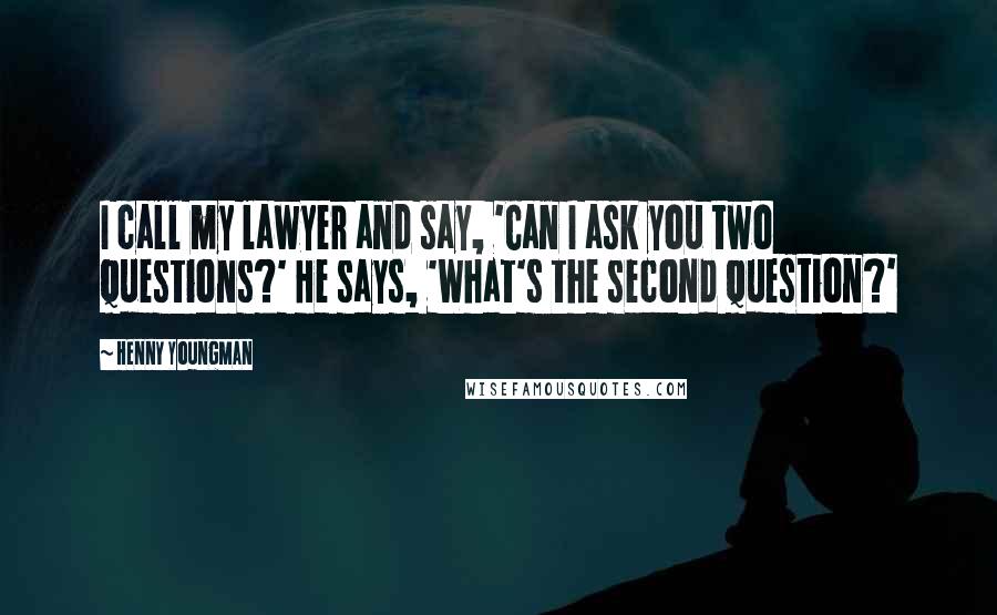 Henny Youngman Quotes: I call my lawyer and say, 'Can I ask you two questions?' He says, 'What's the second question?'