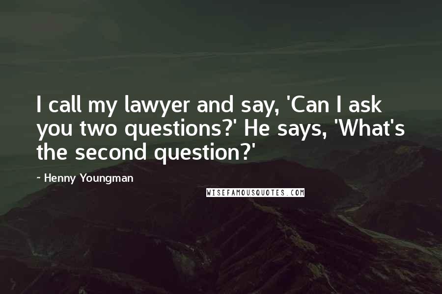 Henny Youngman Quotes: I call my lawyer and say, 'Can I ask you two questions?' He says, 'What's the second question?'