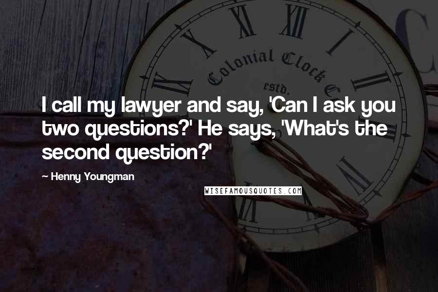 Henny Youngman Quotes: I call my lawyer and say, 'Can I ask you two questions?' He says, 'What's the second question?'