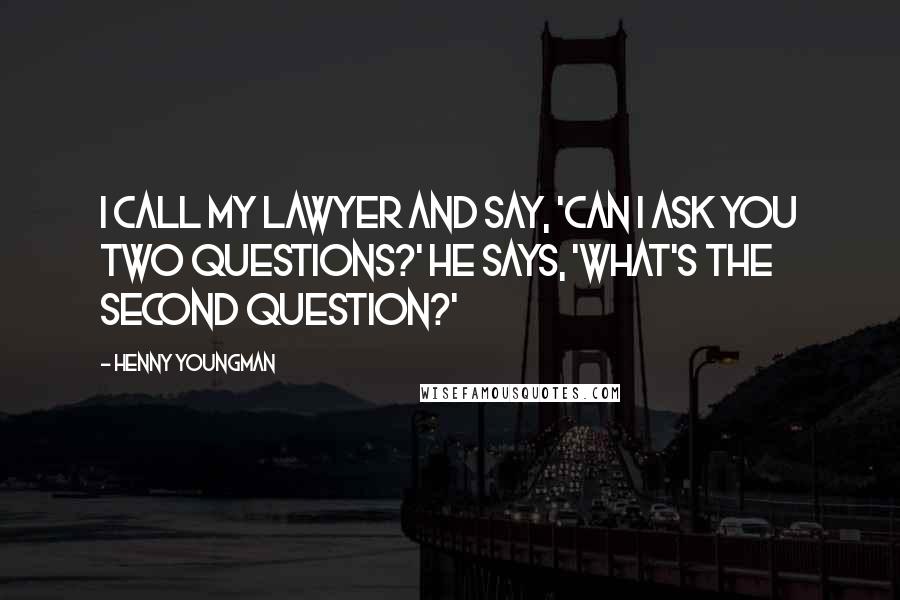 Henny Youngman Quotes: I call my lawyer and say, 'Can I ask you two questions?' He says, 'What's the second question?'