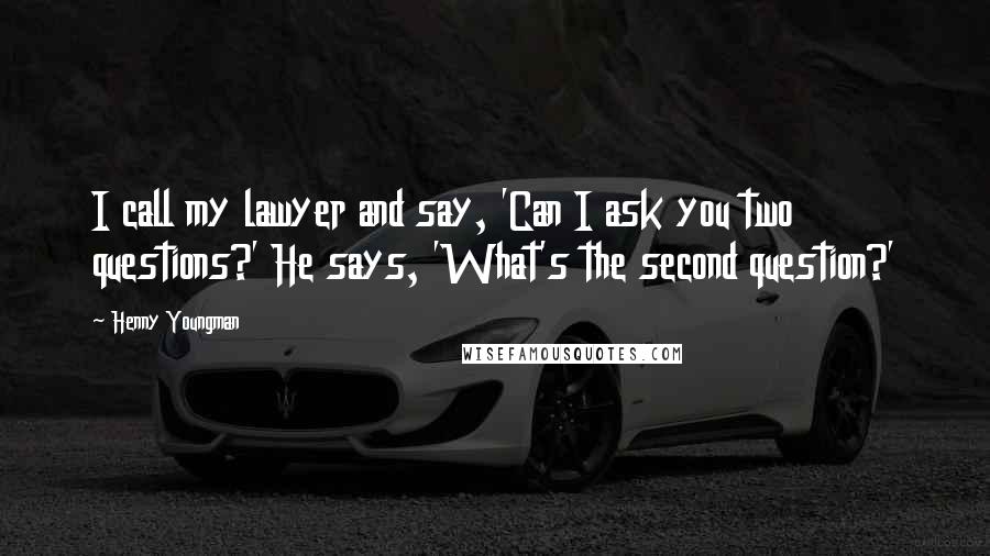 Henny Youngman Quotes: I call my lawyer and say, 'Can I ask you two questions?' He says, 'What's the second question?'