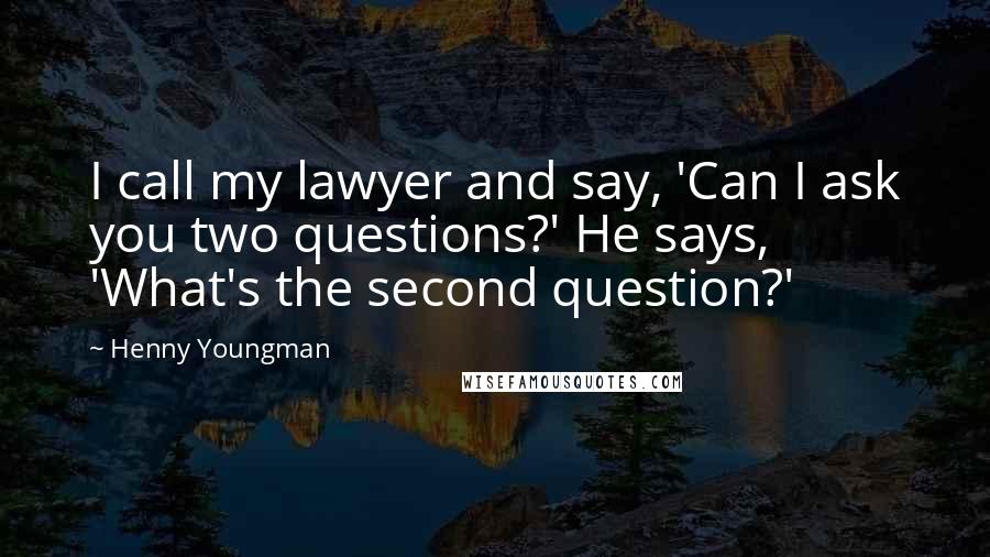 Henny Youngman Quotes: I call my lawyer and say, 'Can I ask you two questions?' He says, 'What's the second question?'