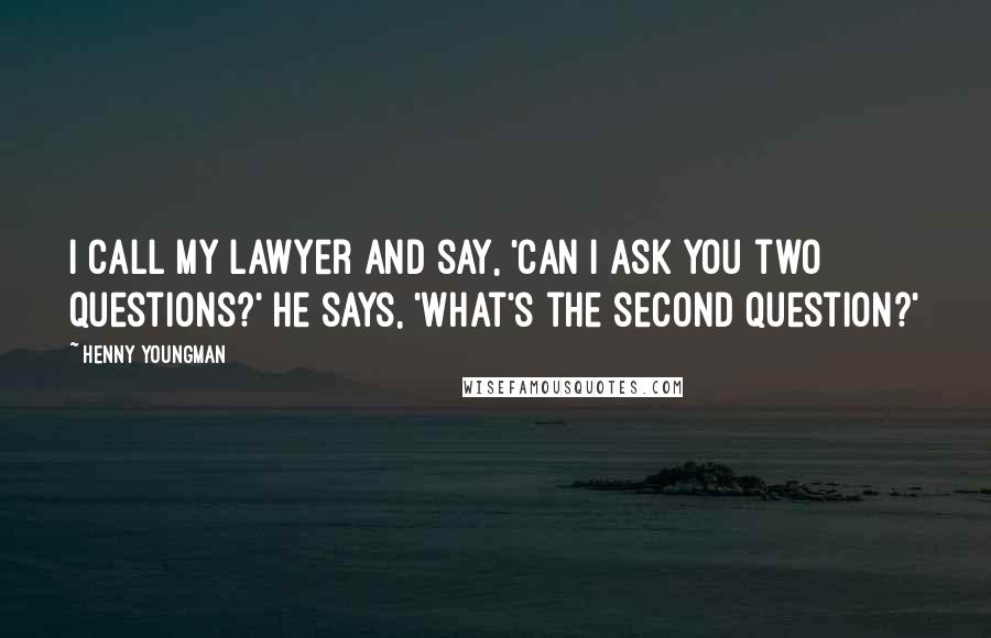 Henny Youngman Quotes: I call my lawyer and say, 'Can I ask you two questions?' He says, 'What's the second question?'