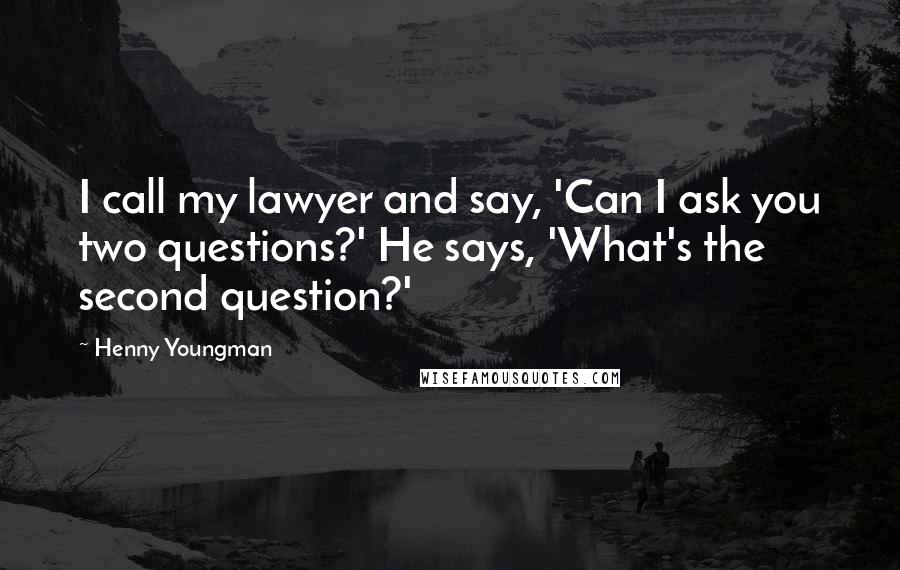 Henny Youngman Quotes: I call my lawyer and say, 'Can I ask you two questions?' He says, 'What's the second question?'